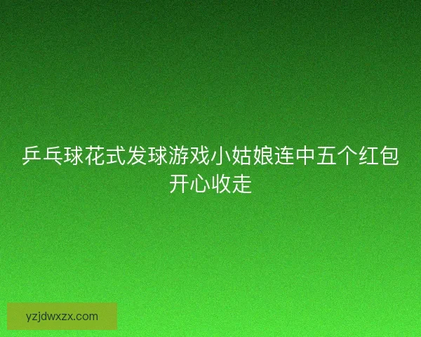 乒乓球花式发球游戏小姑娘连中五个红包开心收走 乒乓球花式发球游戏小姑娘连中五个红包开心收走