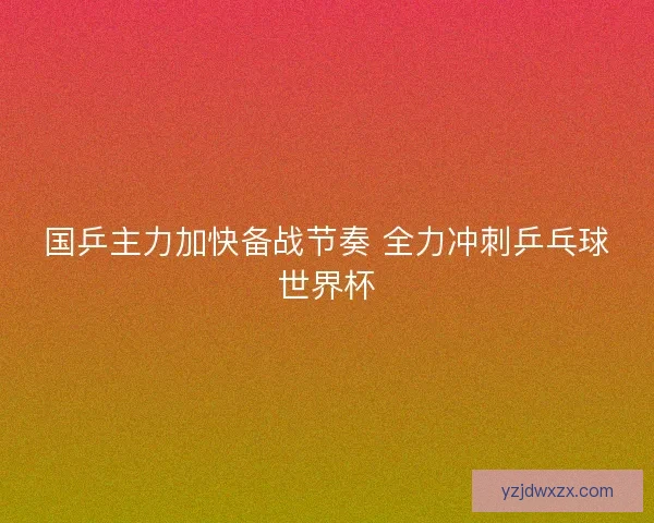 国乒主力加快备战节奏 全力冲刺乒乓球世界杯 国乒主力加快备战节奏 全力冲刺乒乓球世界杯
