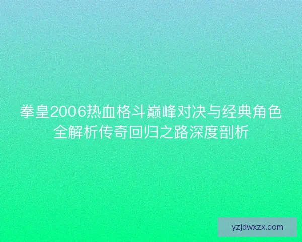 拳皇2006热血格斗巅峰对决与经典角色全解析传奇回归之路深度剖析 拳皇2006热血格斗巅峰对决与经典角色全解析传奇回归之路深度剖析