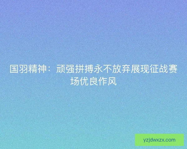国羽精神:顽强拼搏永不放弃展现征战赛场优良作风 国羽精神:顽强拼搏永不放弃展现征战赛场优良作风
