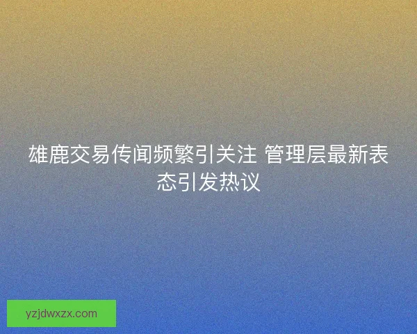 雄鹿交易传闻频繁引关注 管理层最新表态引发热议 雄鹿交易传闻频繁引关注 管理层最新表态引发热议