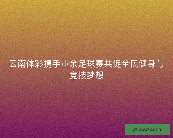 云南体彩携手业余足球赛共促全民健身与竞技梦想 云南体彩携手业余足球赛共促全民健身与竞技梦想