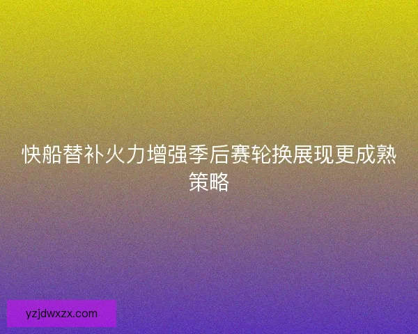 快船替补火力增强季后赛轮换展现更成熟策略 快船替补火力增强季后赛轮换展现更成熟策略