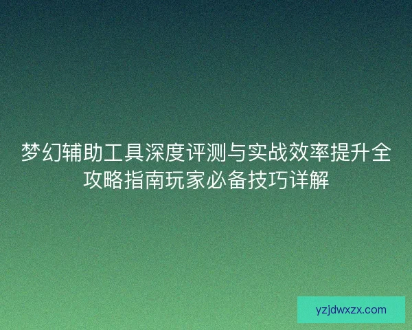 梦幻辅助工具深度评测与实战效率提升全攻略指南玩家必备技巧详解 梦幻辅助工具深度评测与实战效率提升全攻略指南玩家必备技巧详解