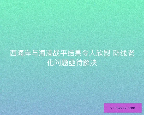 西海岸与海港战平结果令人欣慰 防线老化问题亟待解决 西海岸与海港战平结果令人欣慰 防线老化问题亟待解决