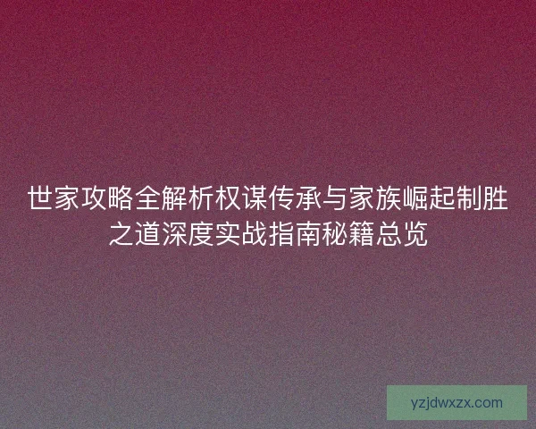 世家攻略全解析权谋传承与家族崛起制胜之道深度实战指南秘籍总览 世家攻略全解析权谋传承与家族崛起制胜之道深度实战指南秘籍总览