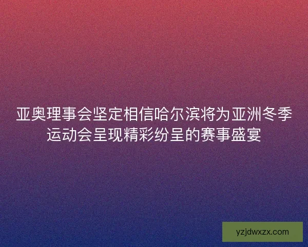 亚奥理事会坚定相信哈尔滨将为亚洲冬季运动会呈现精彩纷呈的赛事盛宴