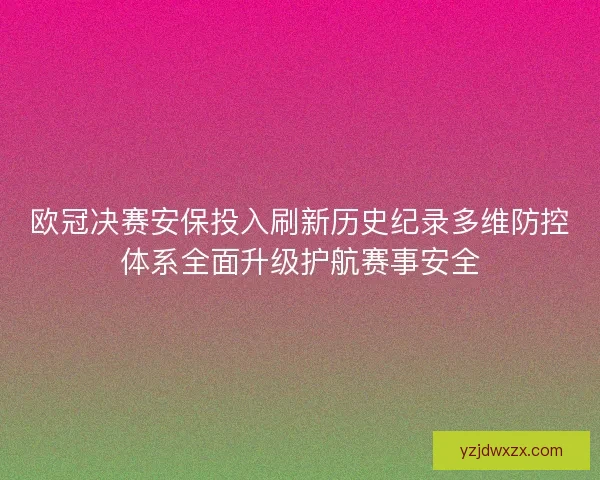 欧冠决赛安保投入刷新历史纪录多维防控体系全面升级护航赛事安全