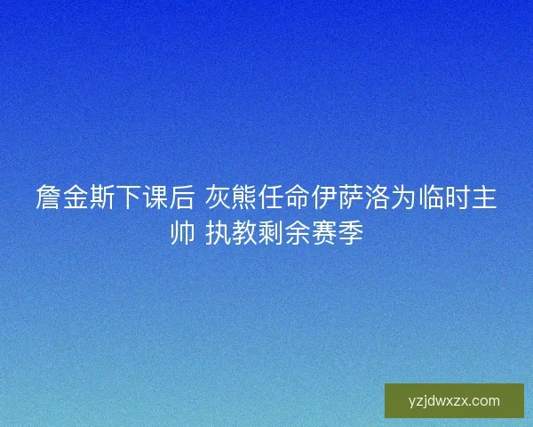 詹金斯下课后 灰熊任命伊萨洛为临时主帅 执教剩余赛季 詹金斯下课后 灰熊任命伊萨洛为临时主帅 执教剩余赛季