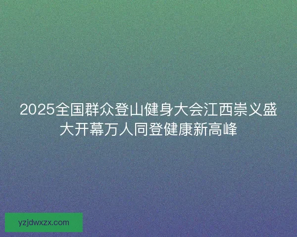 2025全国群众登山健身大会江西崇义盛大开幕万人同登健康新高峰 2025全国群众登山健身大会江西崇义盛大开幕万人同登健康新高峰