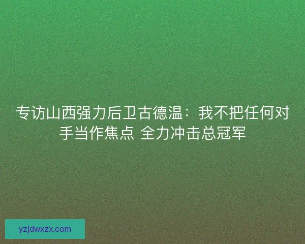 专访山西强力后卫古德温:我不把任何对手当作焦点 全力冲击总冠军 专访山西强力后卫古德温:我不把任何对手当作焦点 全力冲击总冠军