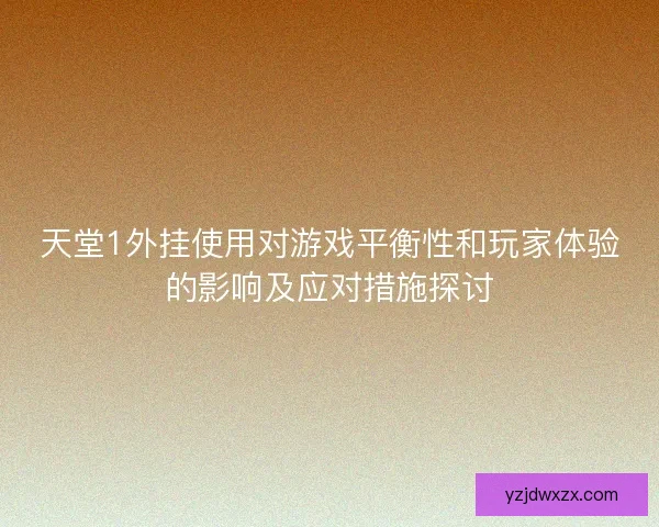 天堂1外挂使用对游戏平衡性和玩家体验的影响及应对措施探讨 天堂1外挂使用对游戏平衡性和玩家体验的影响及应对措施探讨