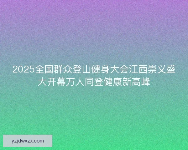 2025全国群众登山健身大会江西崇义盛大开幕万人同登健康新高峰 2025全国群众登山健身大会江西崇义盛大开幕万人同登健康新高峰