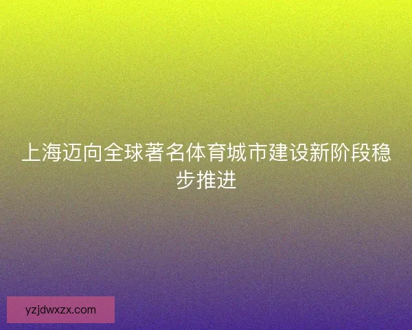 上海迈向全球著名体育城市建设新阶段稳步推进 上海迈向全球著名体育城市建设新阶段稳步推进