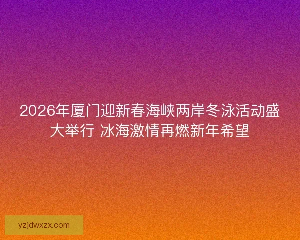 2026年厦门迎新春海峡两岸冬泳活动盛大举行 冰海激情再燃新年希望 2026年厦门迎新春海峡两岸冬泳活动盛大举行 冰海激情再燃新年希望