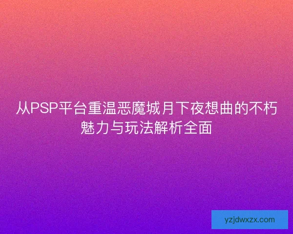 从PSP平台重温恶魔城月下夜想曲的不朽魅力与玩法解析全面