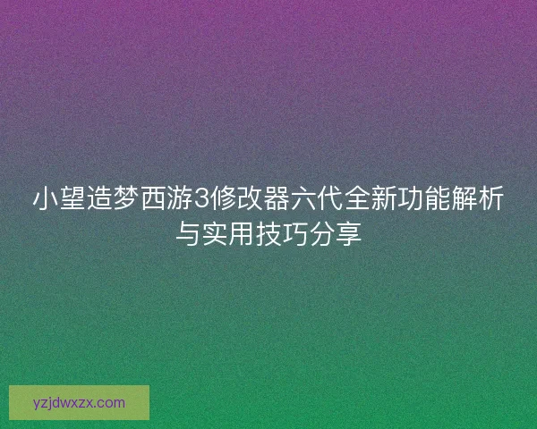 小望造梦西游3修改器六代全新功能解析与实用技巧分享 小望造梦西游3修改器六代全新功能解析与实用技巧分享