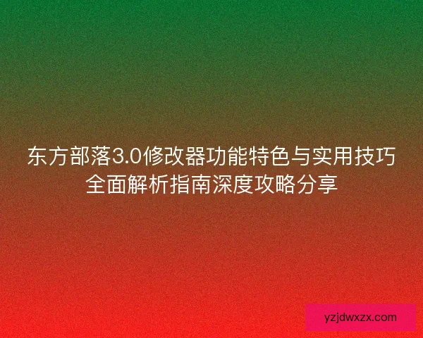 东方部落3.0修改器功能特色与实用技巧全面解析指南深度攻略分享